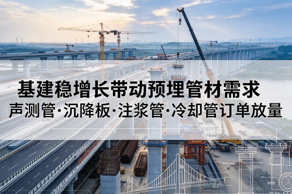 三沙基建稳增长带动预埋监测管材需求，声测管、沉降板、注浆管订单持续放量